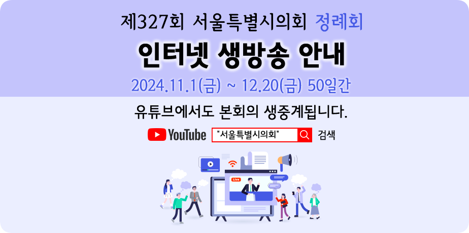 제327회 정례회 인터넷 생중계 . 제327회 서울특별시의회 정례회 인터넷 생방송 안내
2024.11.1(금) ~ 2024.12.20(금) 50일간
유튜브에서도 본회의 생중계됩니다.
YOUTUBE 접속 후 